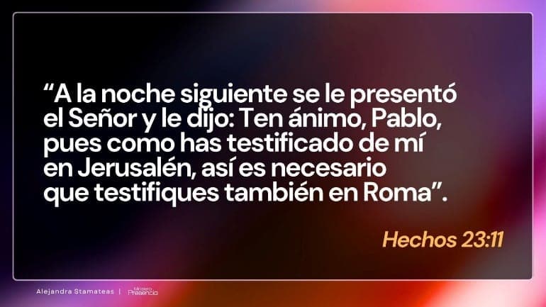 «A la noche siguiente se le presentó el Señor y le dijo: Ten ánimo, Pablo, pues como has testificado de mí en Jerusalén, así es necesario que testifiques también en Roma.» Hechos 23:11